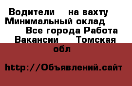 Водители BC на вахту. › Минимальный оклад ­ 60 000 - Все города Работа » Вакансии   . Томская обл.